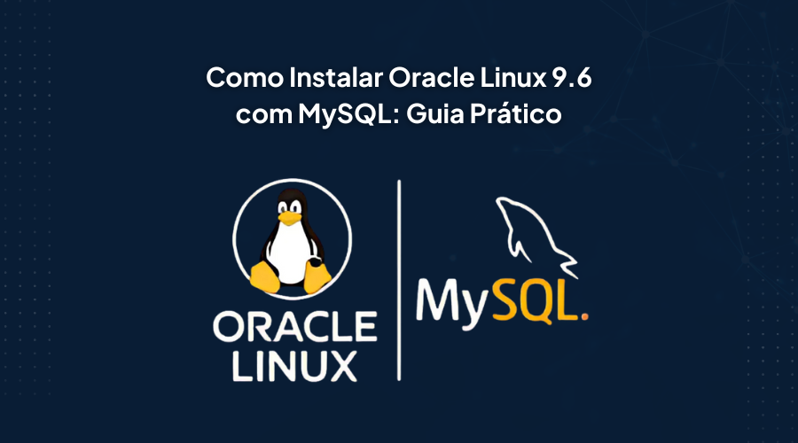 Instalando o Oracle Linux 9.6 e MySQL: Guia Passo a Passo para Ambiente de Teste e Desenvolvimento